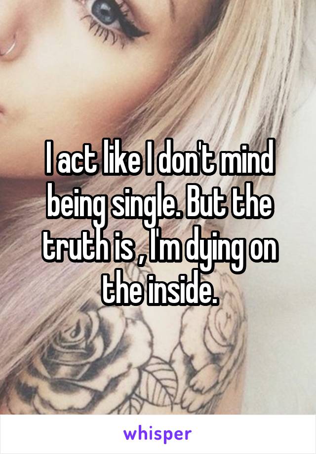 I act like I don't mind being single. But the truth is , I'm dying on the inside.