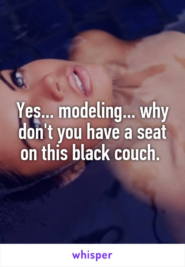 Yes... modeling... why don't you have a seat on this black couch. 