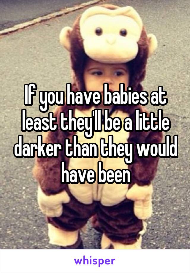 If you have babies at least they'll be a little darker than they would have been