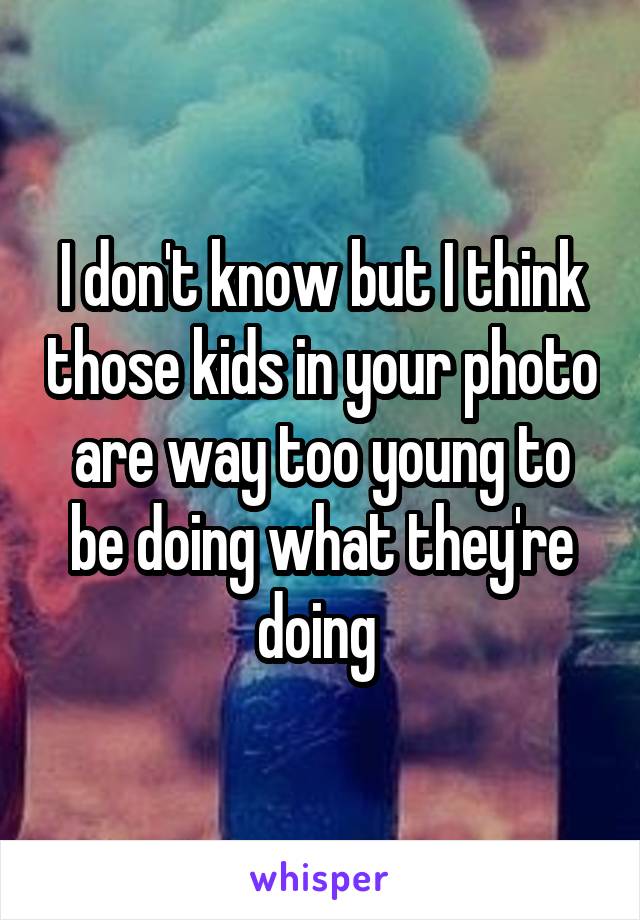 I don't know but I think those kids in your photo are way too young to be doing what they're doing 