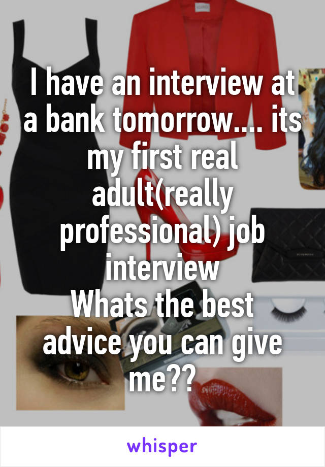 I have an interview at a bank tomorrow.... its my first real adult(really professional) job interview
Whats the best advice you can give me??