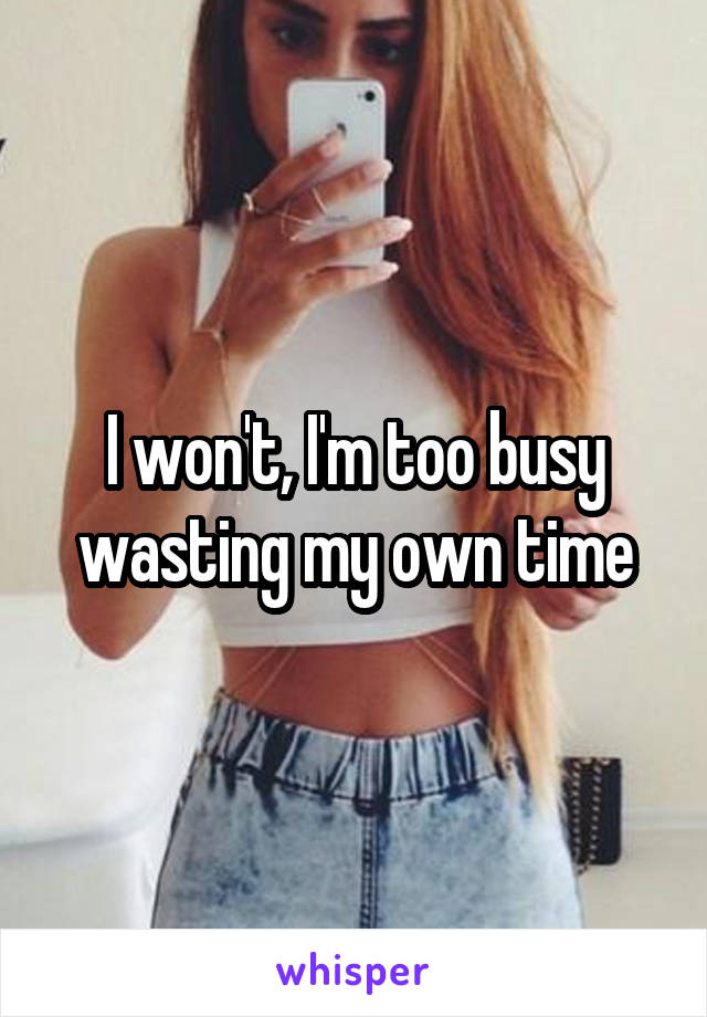 I won't, I'm too busy wasting my own time