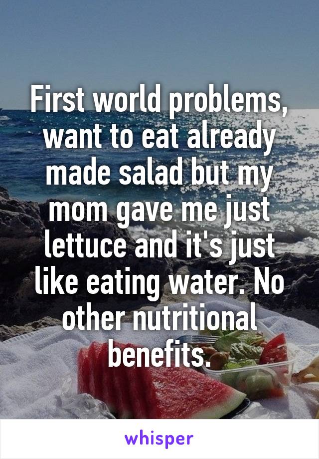 First world problems, want to eat already made salad but my mom gave me just lettuce and it's just like eating water. No other nutritional benefits.