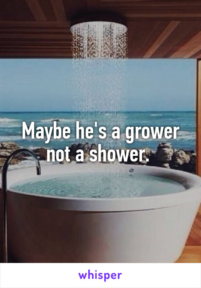 Maybe he's a grower not a shower. 