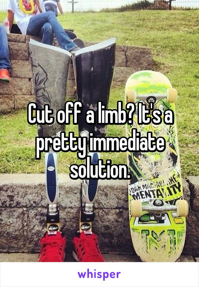 Cut off a limb? It's a pretty immediate solution.