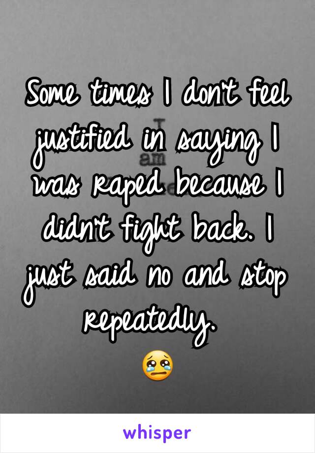 Some times I don't feel justified in saying I was raped because I didn't fight back. I just said no and stop repeatedly. 
😢