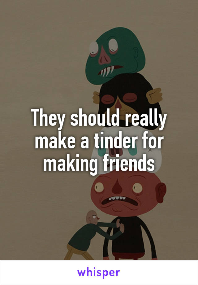 They should really make a tinder for making friends