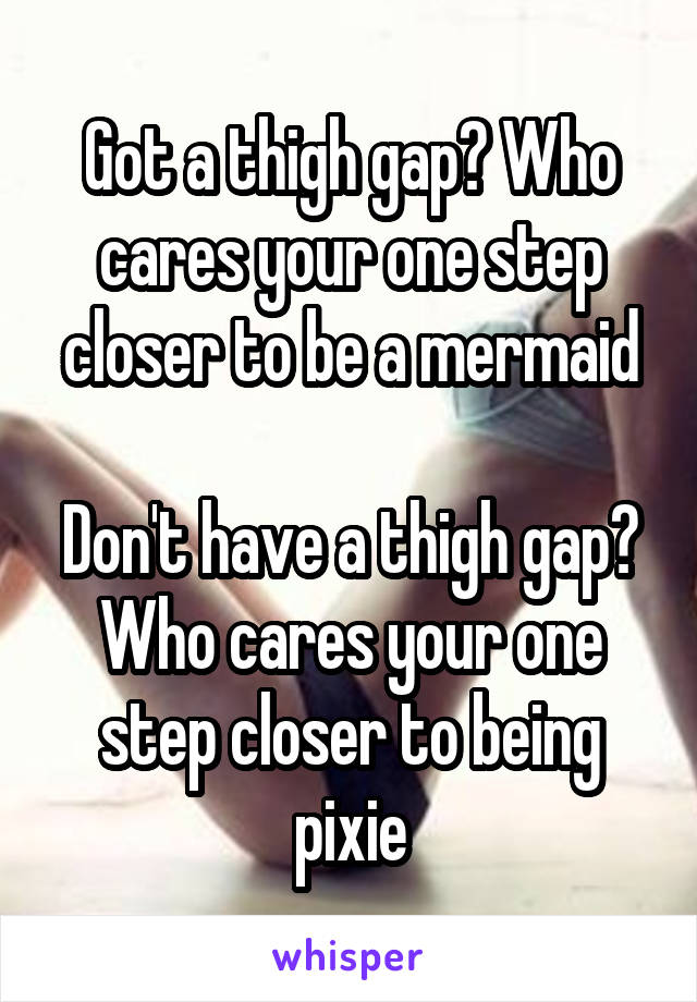 Got a thigh gap? Who cares your one step closer to be a mermaid

Don't have a thigh gap? Who cares your one step closer to being pixie