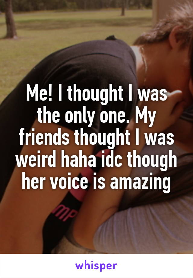 Me! I thought I was the only one. My friends thought I was weird haha idc though her voice is amazing