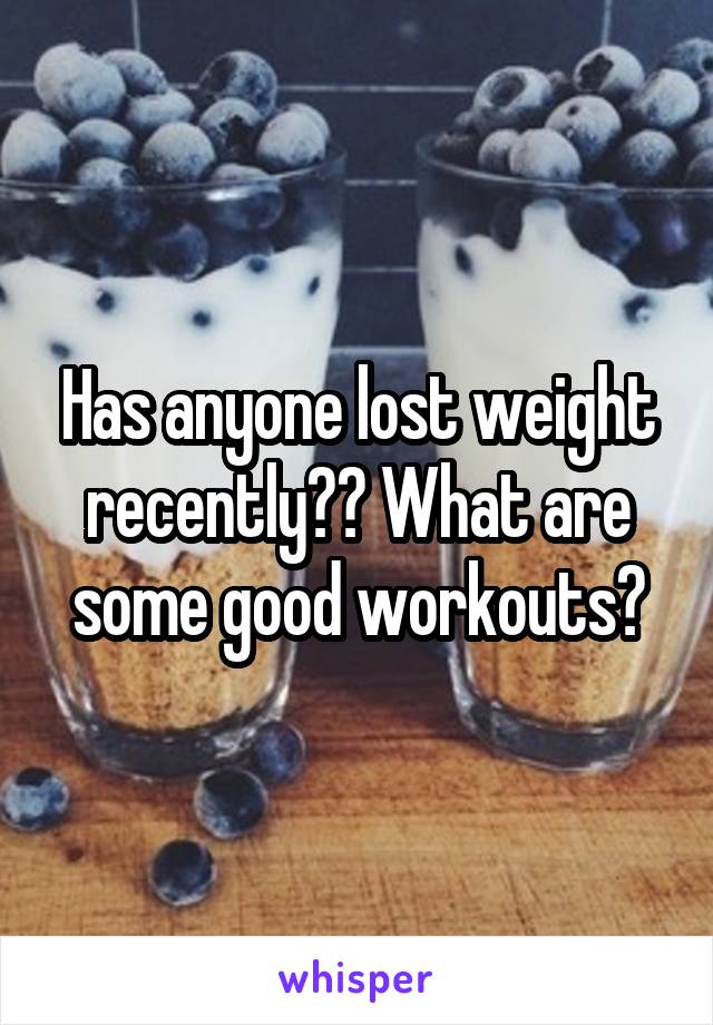 Has anyone lost weight recently?? What are some good workouts?