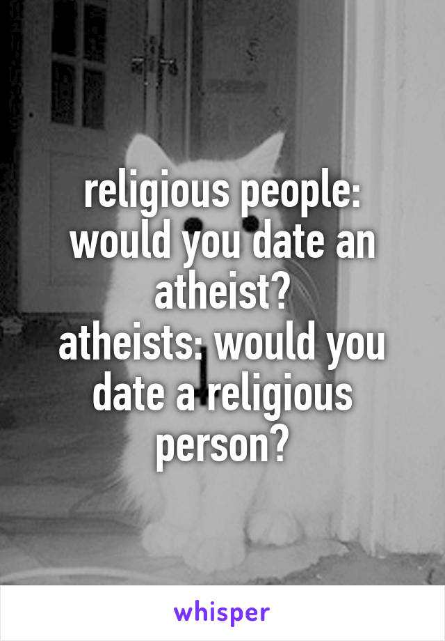 religious people: would you date an atheist?
atheists: would you date a religious person?