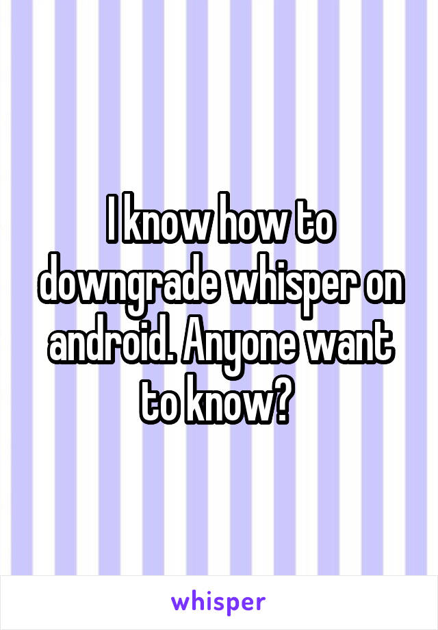 I know how to downgrade whisper on android. Anyone want to know? 