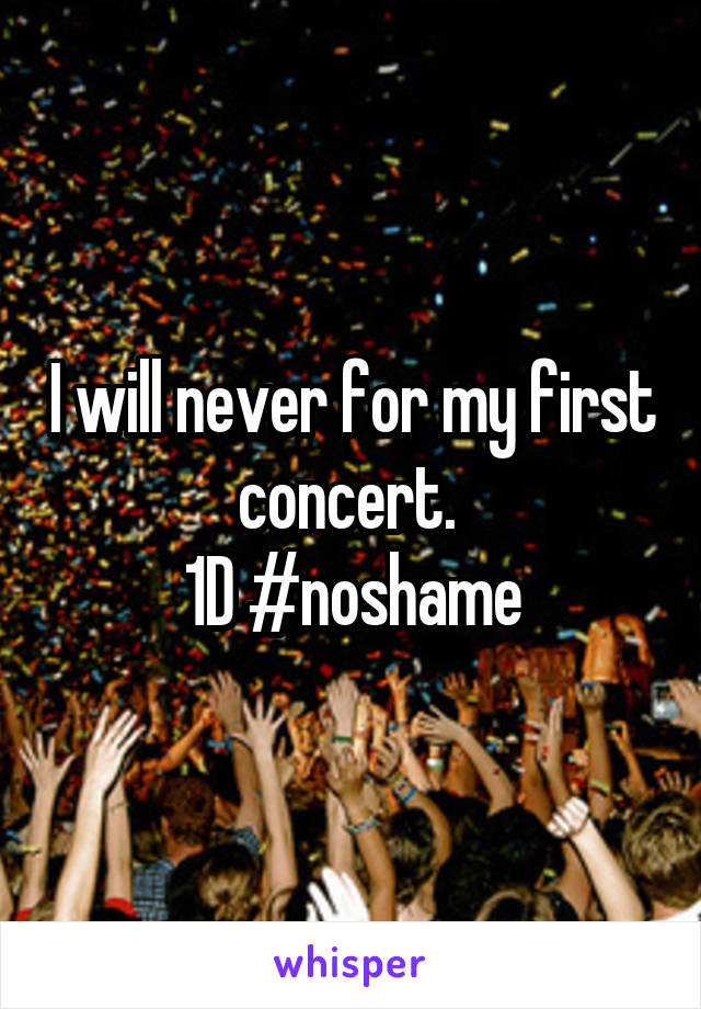 I will never for my first concert. 
1D #noshame