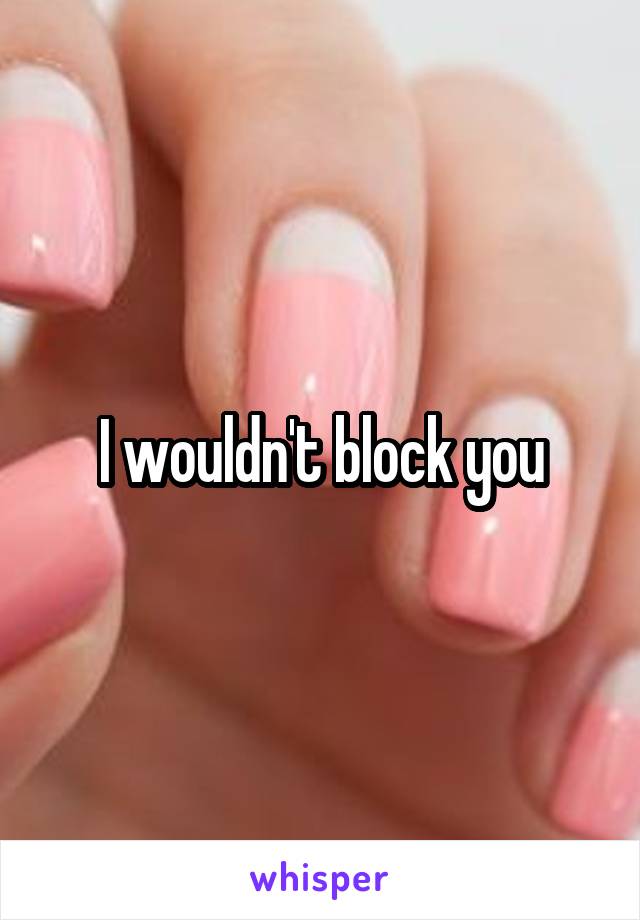 I wouldn't block you