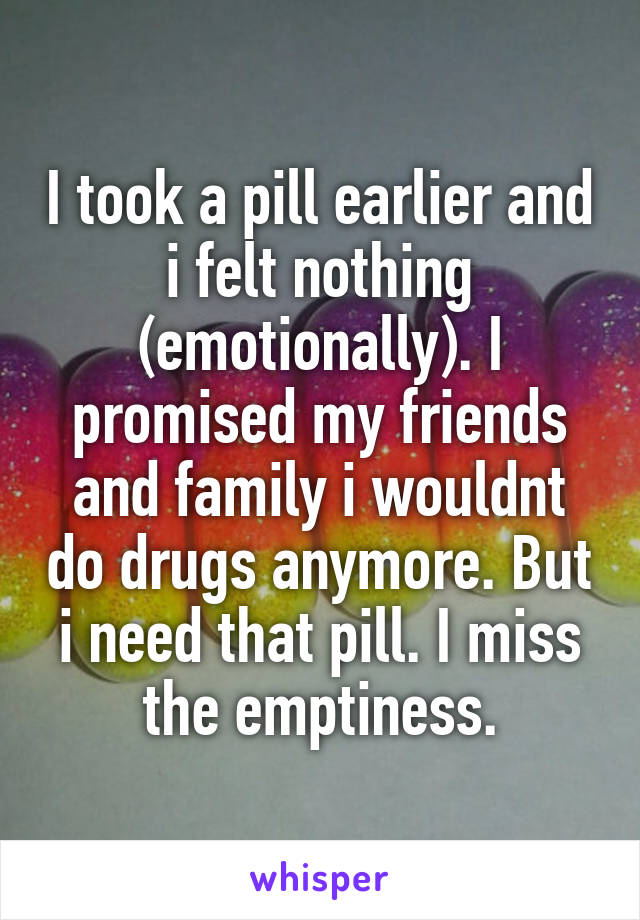 I took a pill earlier and i felt nothing (emotionally). I promised my friends and family i wouldnt do drugs anymore. But i need that pill. I miss the emptiness.