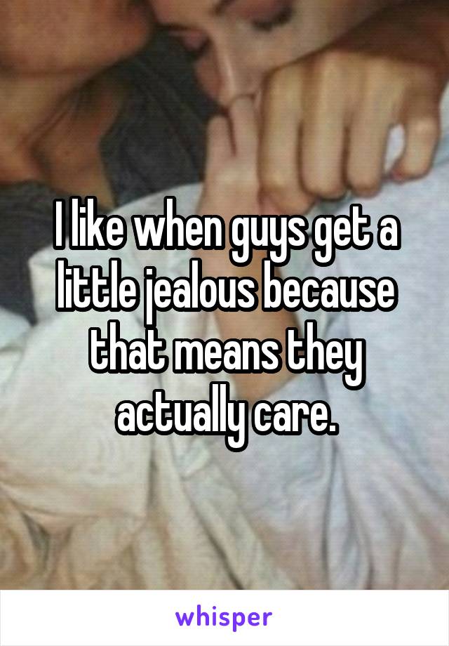 I like when guys get a little jealous because that means they actually care.