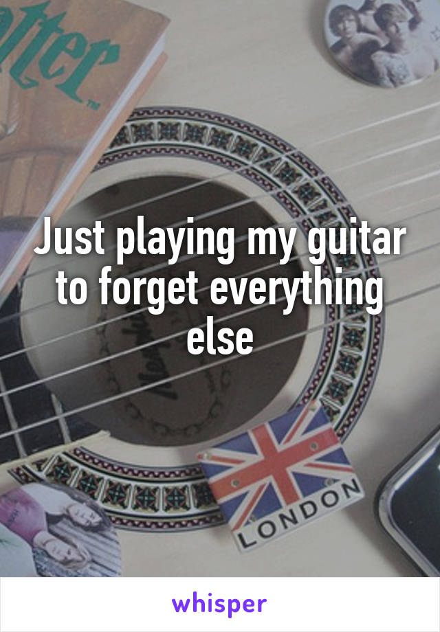 Just playing my guitar to forget everything else
