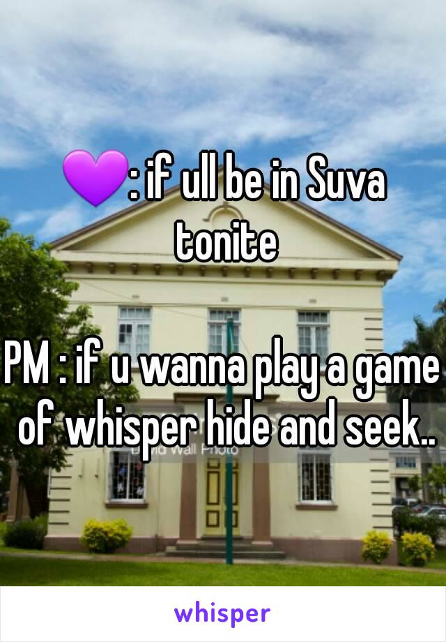 💜: if ull be in Suva tonite

PM : if u wanna play a game of whisper hide and seek..