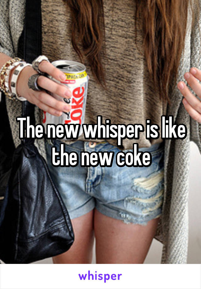 The new whisper is like the new coke