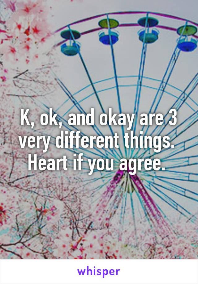 K, ok, and okay are 3 very different things. 
Heart if you agree. 