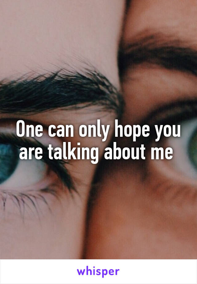 One can only hope you are talking about me 