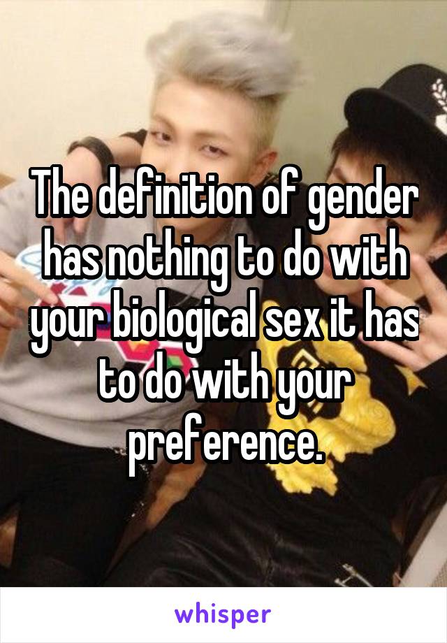The definition of gender has nothing to do with your biological sex it has to do with your preference.