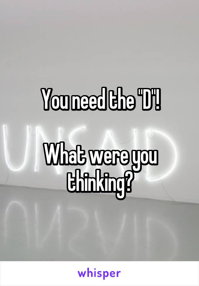 You need the "D"!

What were you thinking?