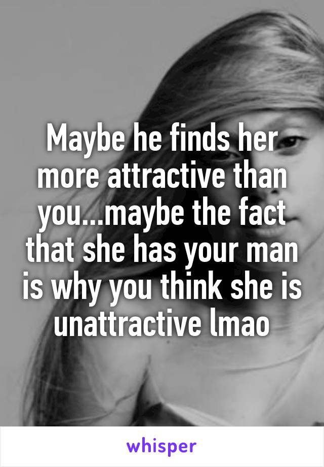 Maybe he finds her more attractive than you...maybe the fact that she has your man is why you think she is unattractive lmao