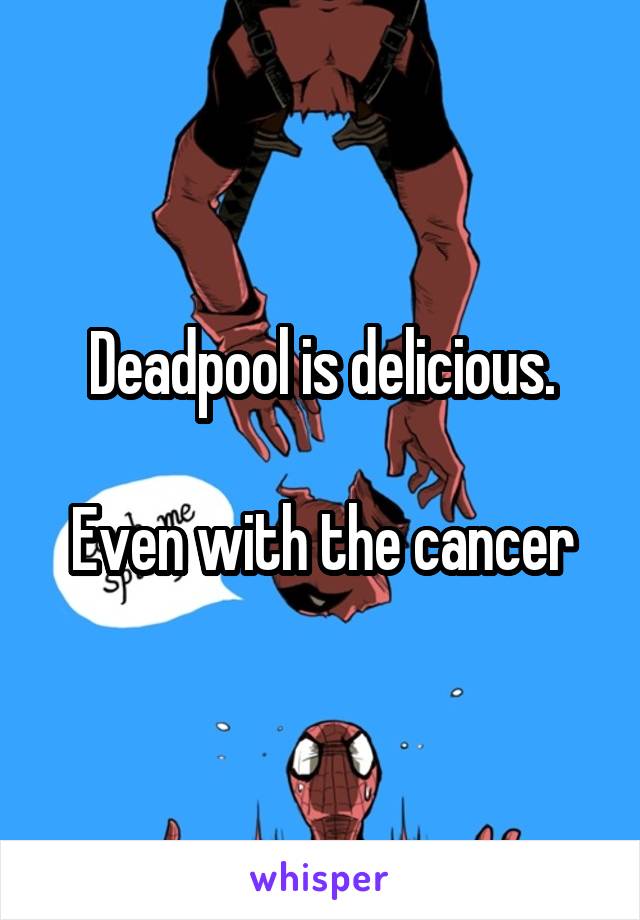 Deadpool is delicious.

Even with the cancer