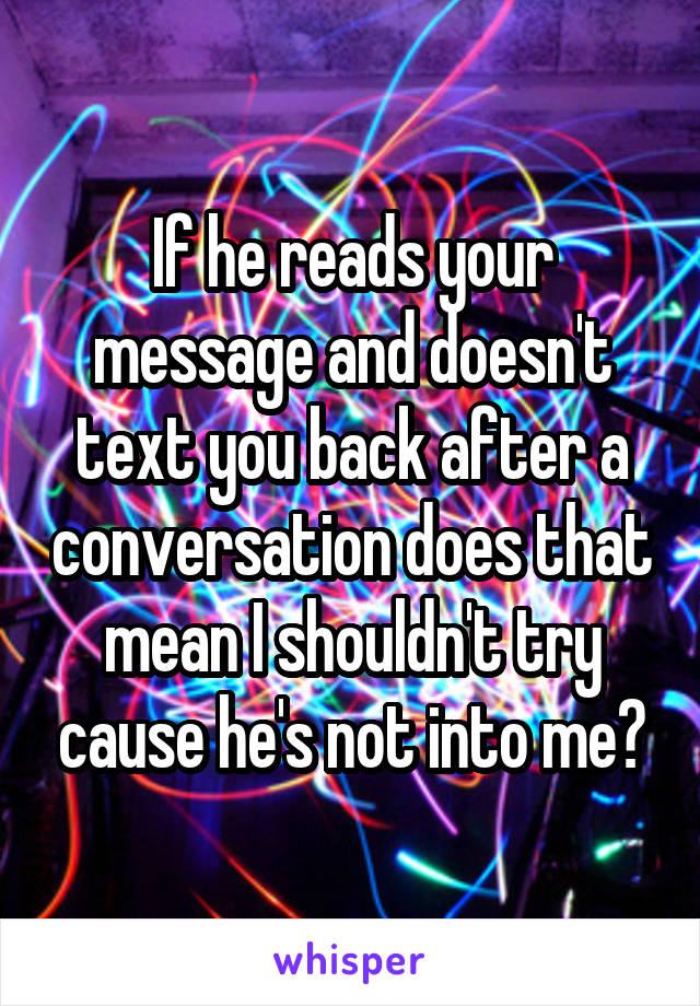 If he reads your message and doesn't text you back after a conversation does that mean I shouldn't try cause he's not into me?