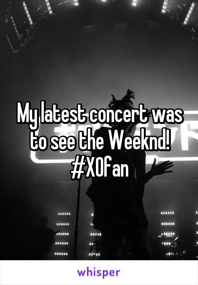 My latest concert was to see the Weeknd! #XOfan