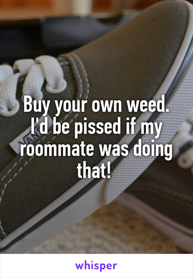 Buy your own weed. I'd be pissed if my roommate was doing that! 