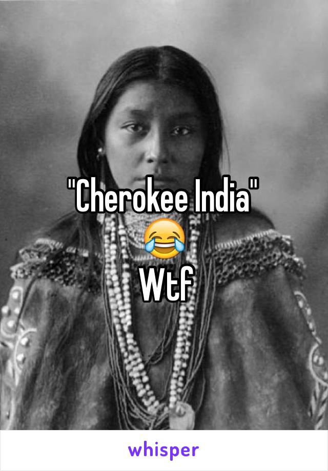 "Cherokee India"
😂
 Wtf 