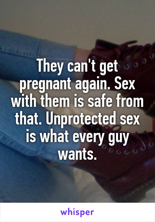 They can't get pregnant again. Sex with them is safe from that. Unprotected sex is what every guy wants.