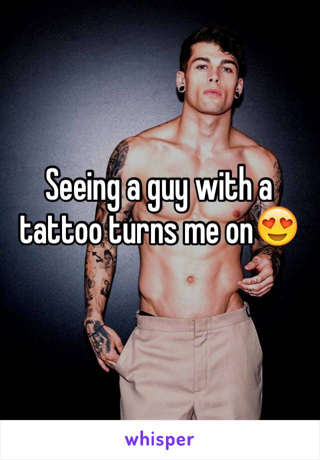 Seeing a guy with a  tattoo turns me on😍