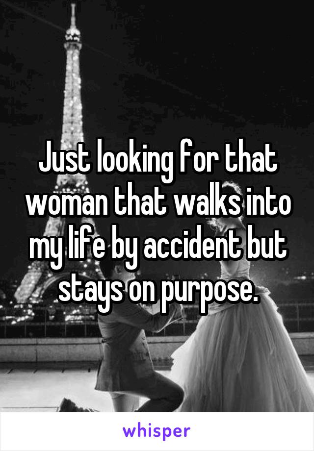 Just looking for that woman that walks into my life by accident but stays on purpose.