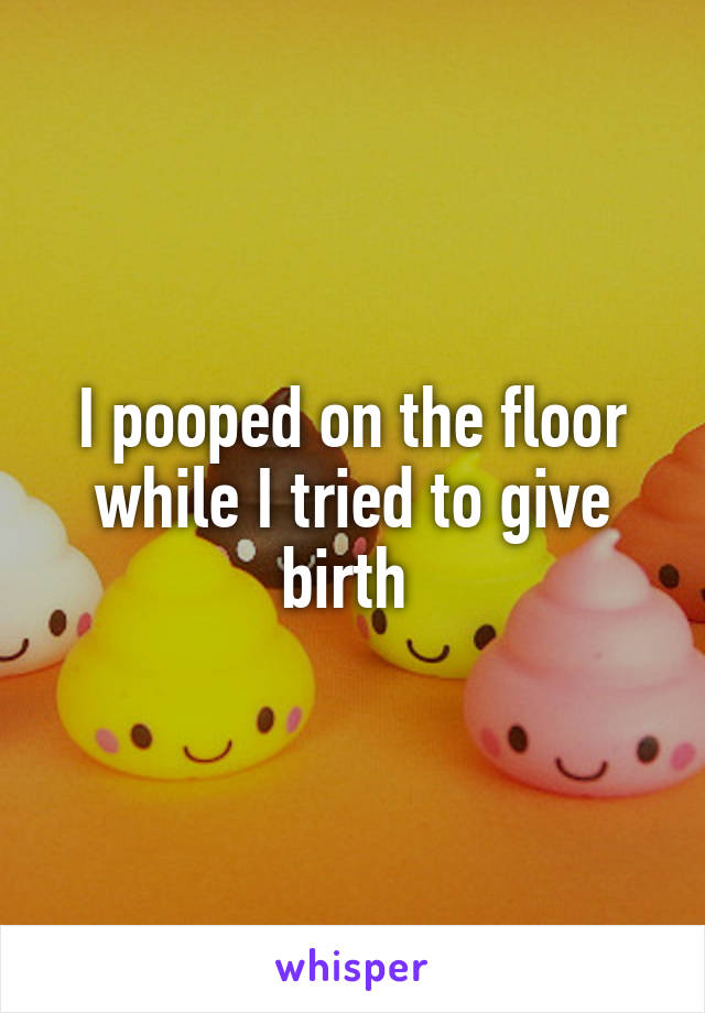 I pooped on the floor while I tried to give birth 