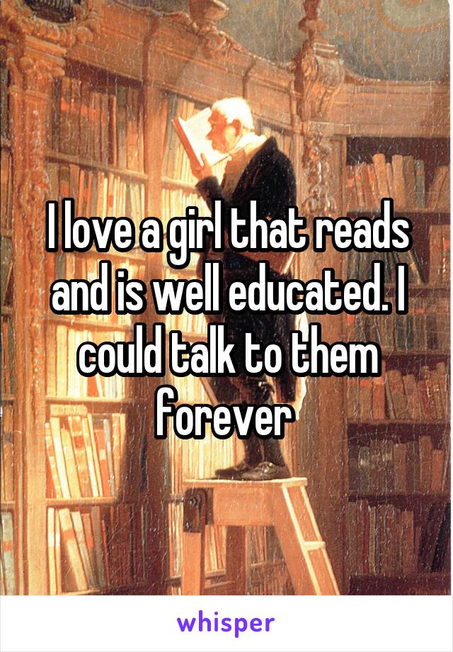 I love a girl that reads and is well educated. I could talk to them forever 