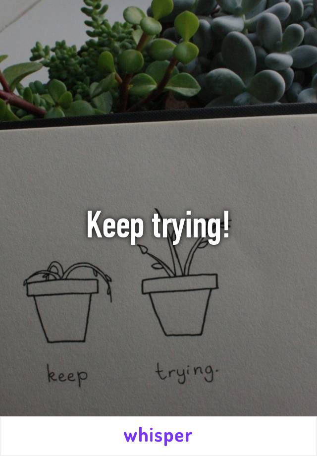 Keep trying!