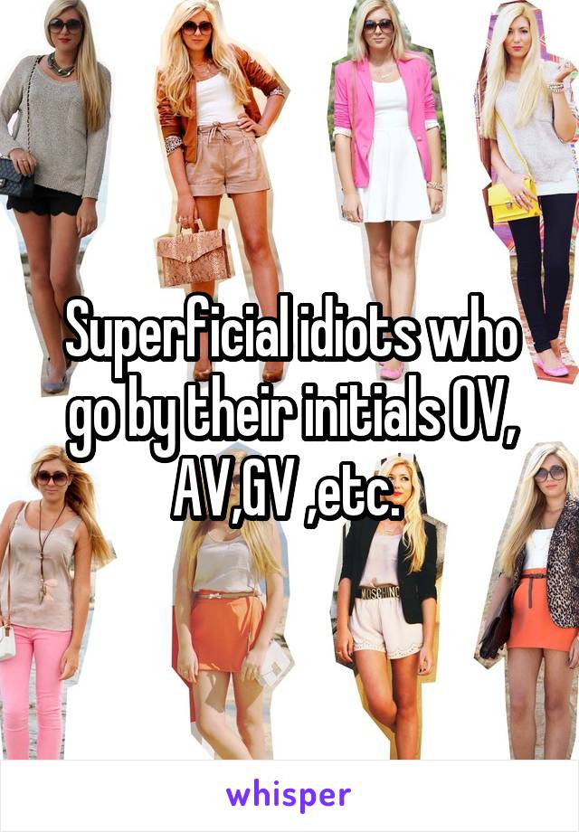 Superficial idiots who go by their initials OV, AV,GV ,etc. 