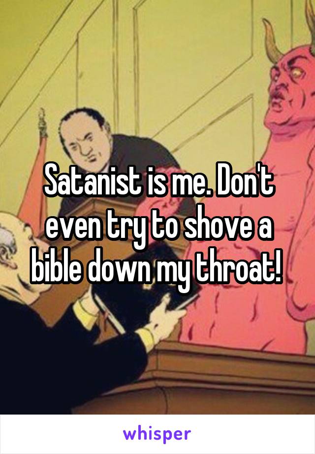 Satanist is me. Don't even try to shove a bible down my throat! 