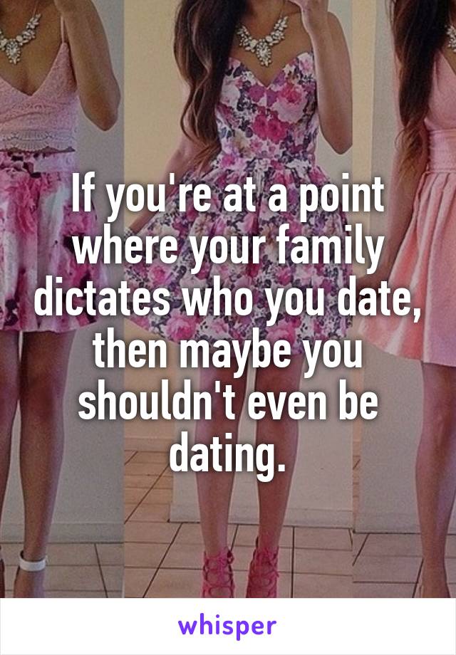 If you're at a point where your family dictates who you date, then maybe you shouldn't even be dating.