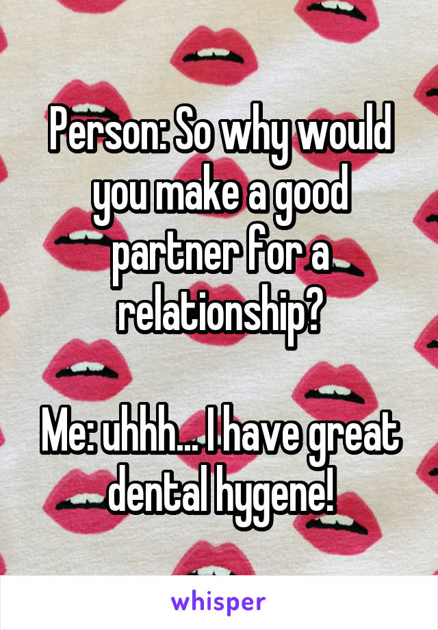 Person: So why would you make a good partner for a relationship?

Me: uhhh... I have great dental hygene!