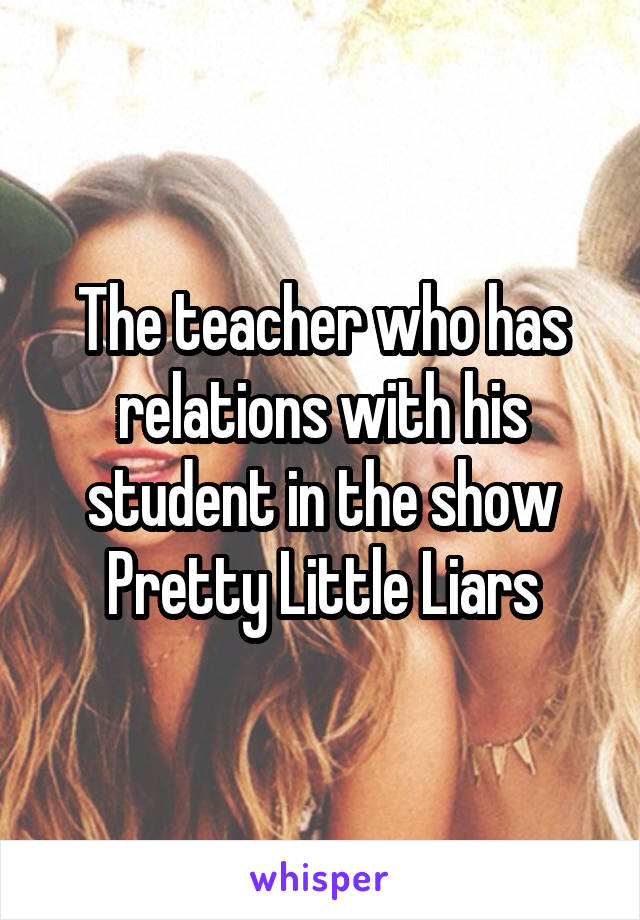 The teacher who has relations with his student in the show Pretty Little Liars