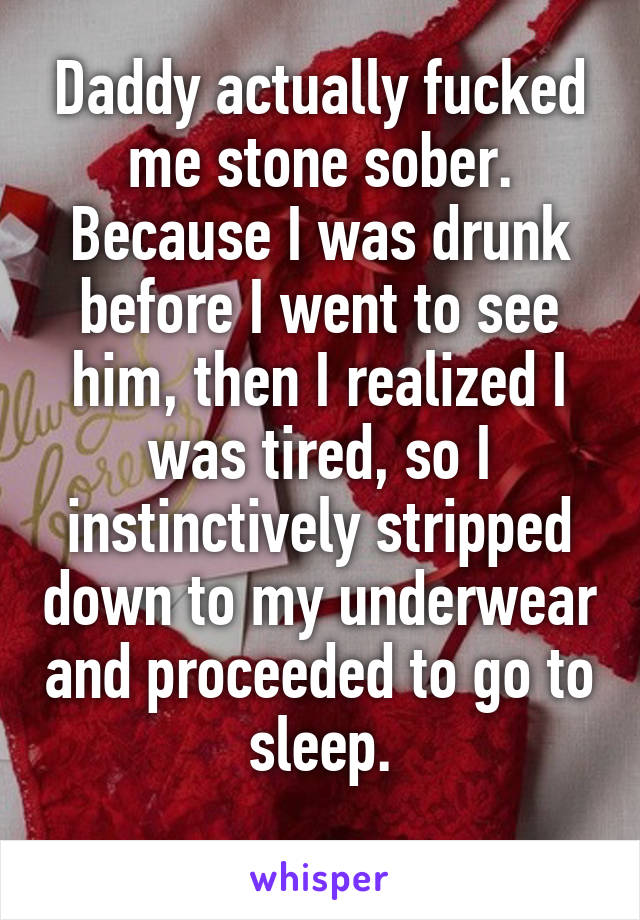 Daddy actually fucked me stone sober.
Because I was drunk before I went to see him, then I realized I was tired, so I instinctively stripped down to my underwear and proceeded to go to sleep.
