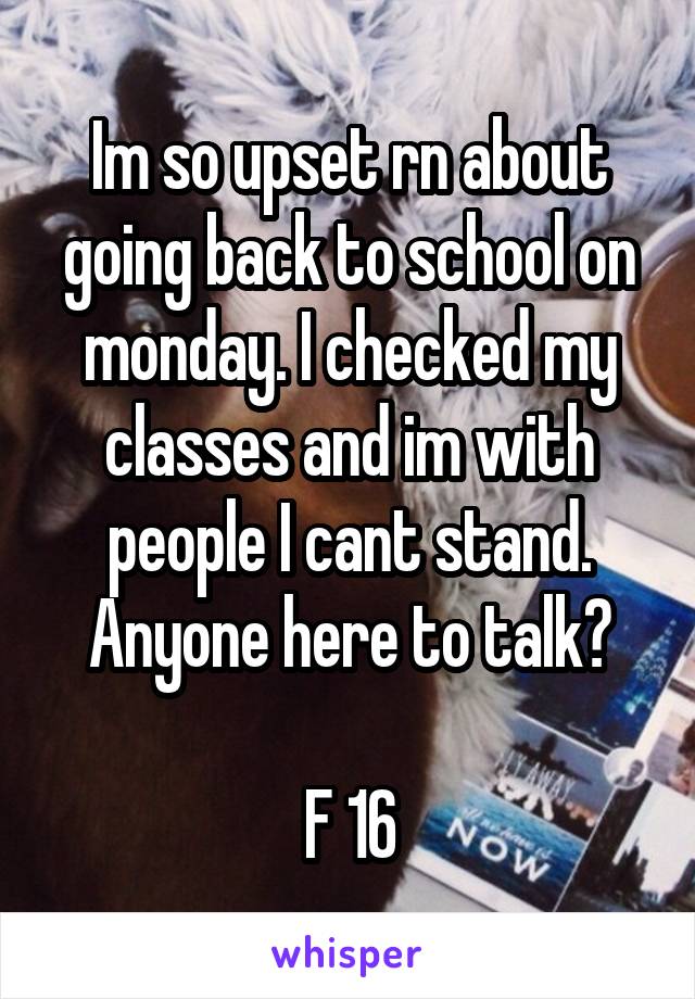 Im so upset rn about going back to school on monday. I checked my classes and im with people I cant stand. Anyone here to talk?

F 16