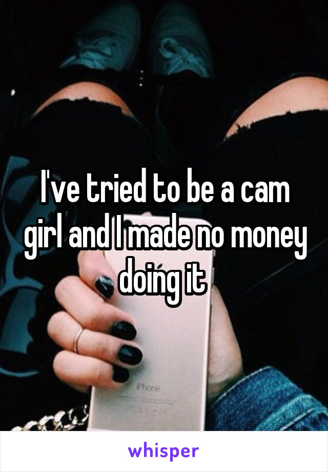 I've tried to be a cam girl and I made no money doing it 