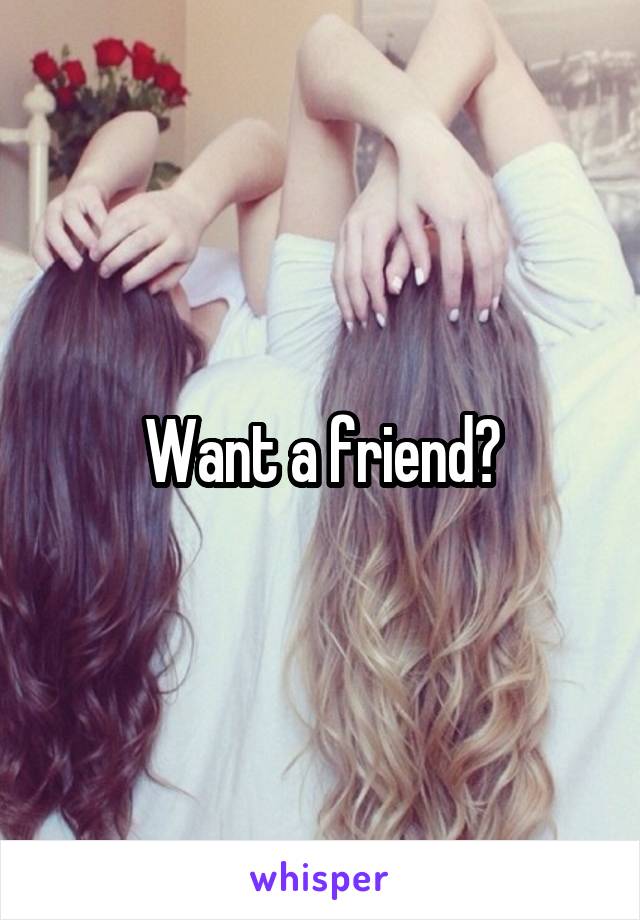 Want a friend?