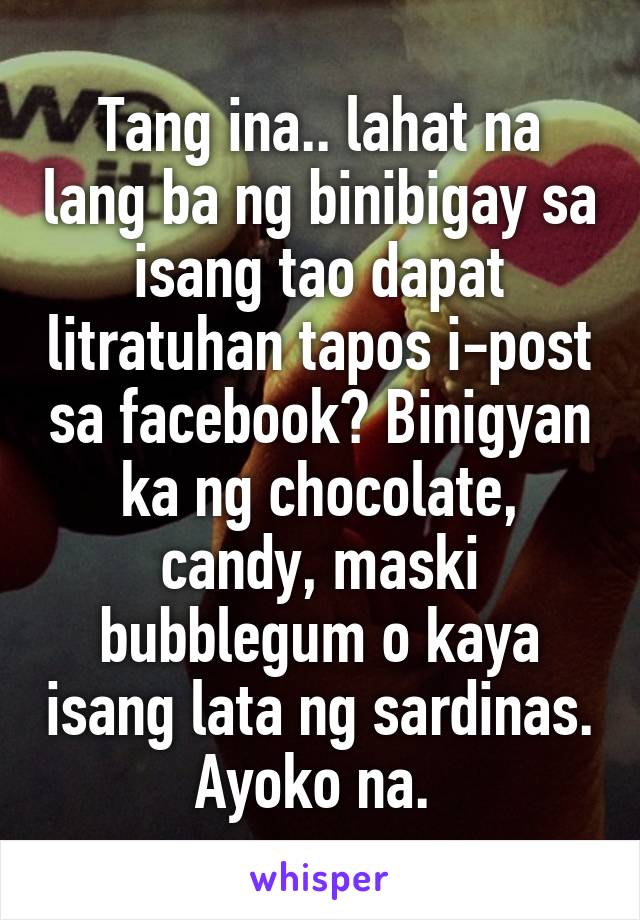 Tang ina.. lahat na lang ba ng binibigay sa isang tao dapat litratuhan tapos i-post sa facebook? Binigyan ka ng chocolate, candy, maski bubblegum o kaya isang lata ng sardinas. Ayoko na. 