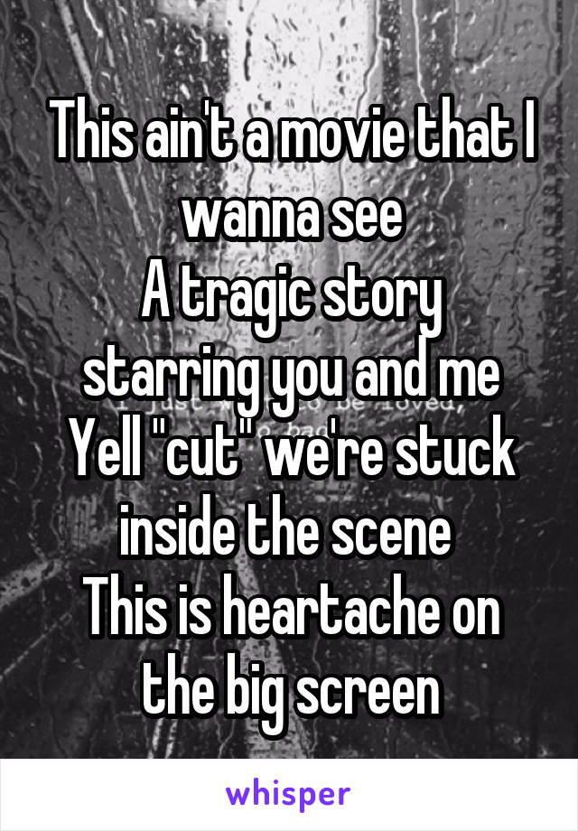 This ain't a movie that I wanna see
A tragic story starring you and me
Yell "cut" we're stuck inside the scene 
This is heartache on the big screen